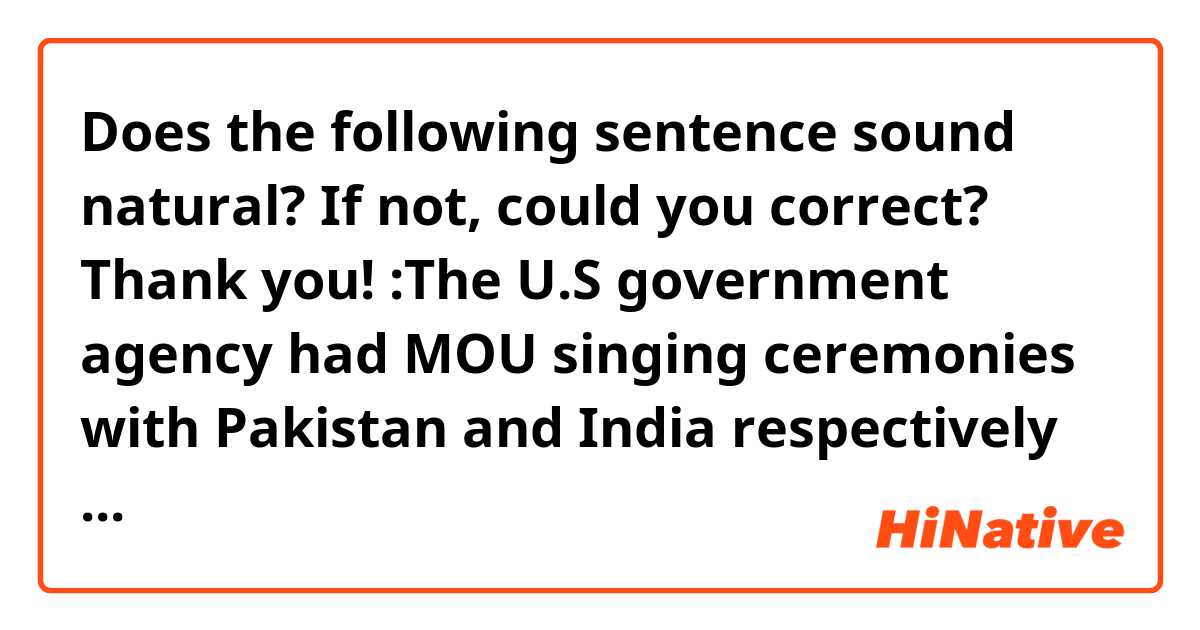 Does the following sentence sound natural? If not, could you correct? Thank you!
:The U.S government agency had MOU singing ceremonies with Pakistan and India respectively to set up a joint ICT research center. 