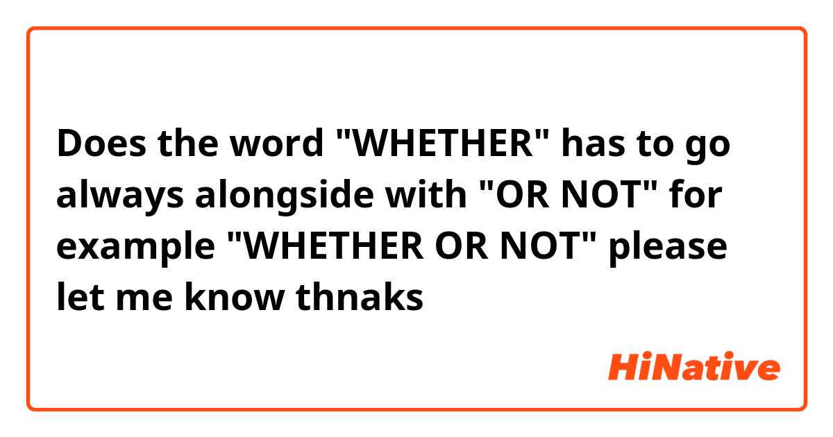 Does the word "WHETHER" has to go always alongside with "OR NOT" for example "WHETHER OR NOT" please let me know thnaks