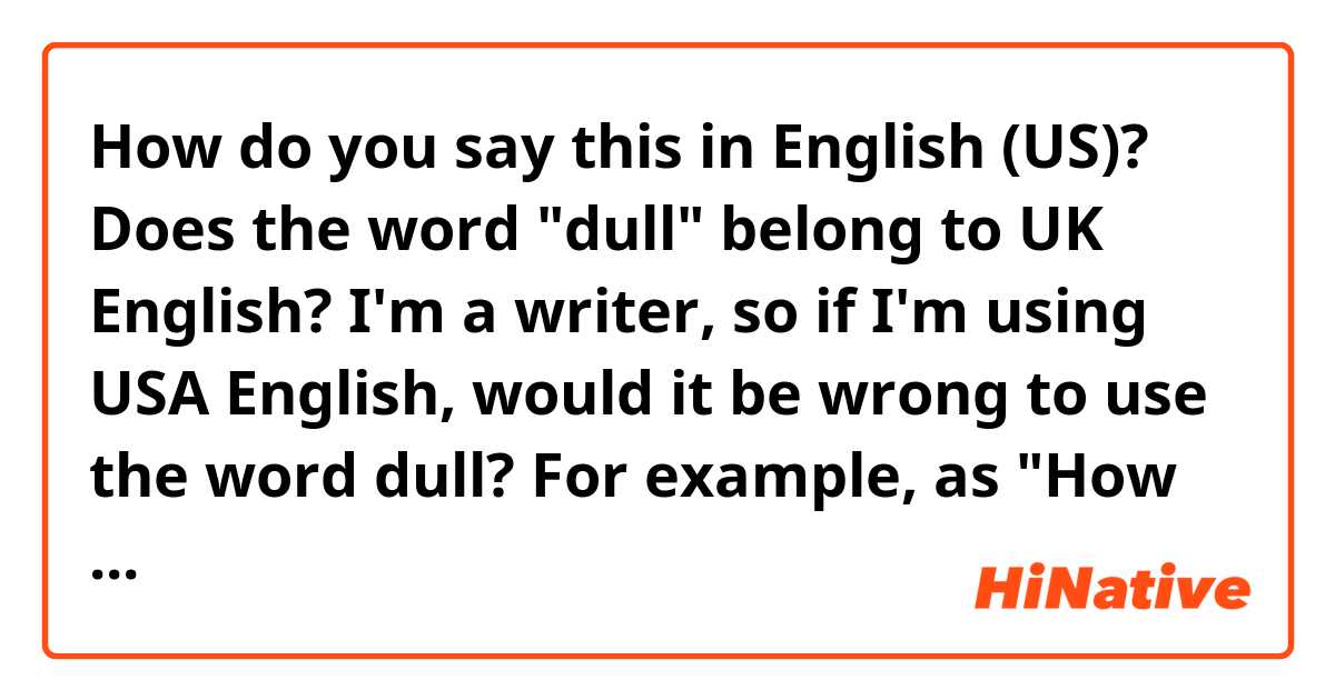 How do you say this in English (US)? Does the word "dull" belong to UK English? I'm a writer, so if I'm using USA English, would it be wrong to use the word dull? For example, as "How dull." 