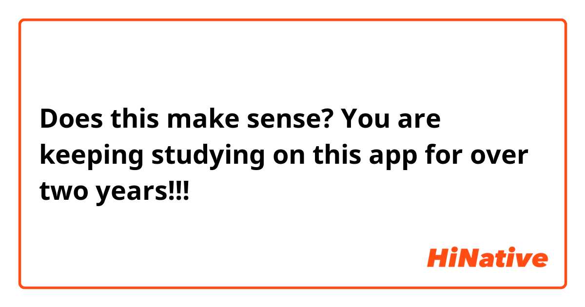 Does this make sense?


You are keeping studying on this app for over two years!!!