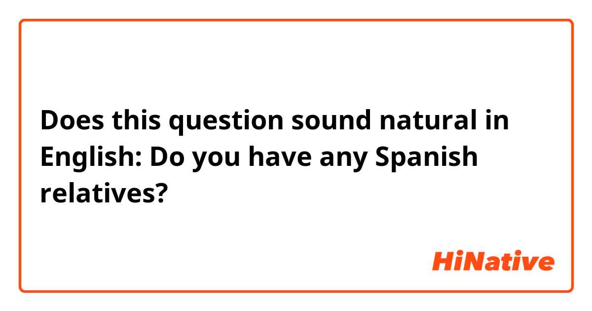 Does this question sound natural in English:

Do you have any Spanish relatives?