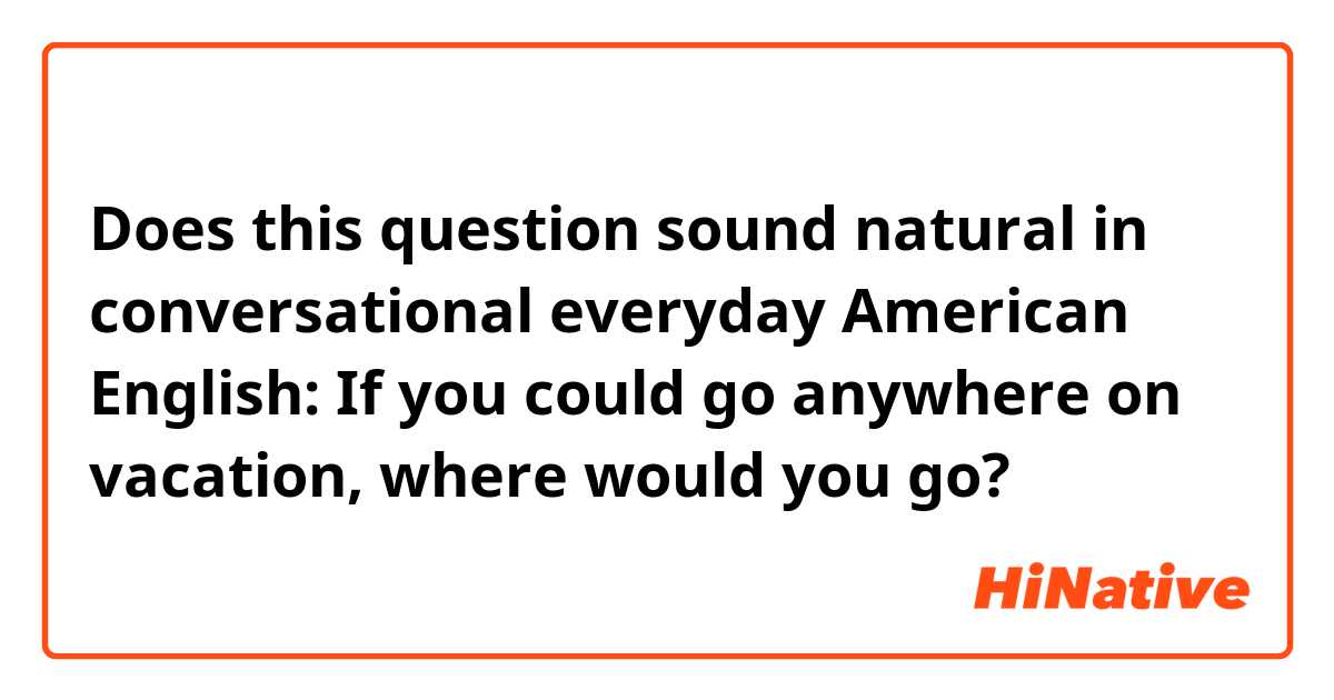 Does this question sound natural in conversational everyday American English:

If you could go anywhere on vacation, where would you go?