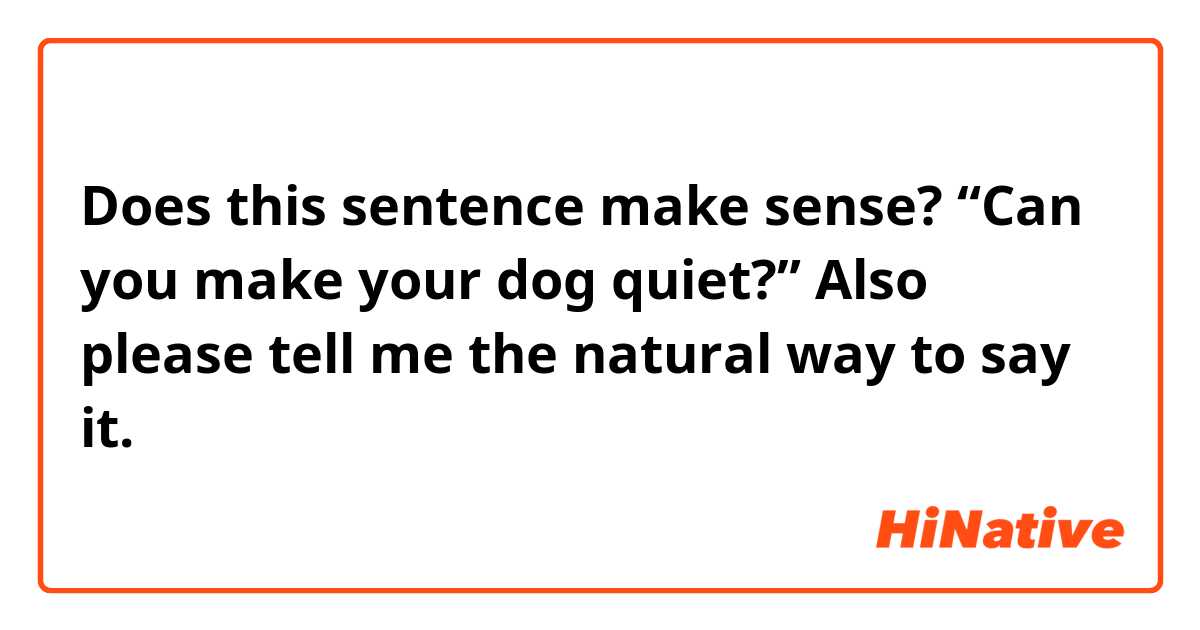 Does this sentence make sense?
“Can you make your dog quiet?”

Also please tell me the natural way to say it.
