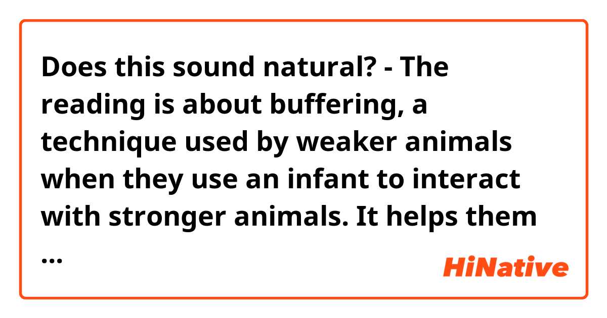 Does this sound natural?

- The reading is about buffering, a technique used by weaker animals when they use an infant to interact with stronger animals. It helps them approach dominant animals without having a fight. In the lecture, the professor takes a species of monkey, for example, to explain this concept.

Thank you!✨✨ 
