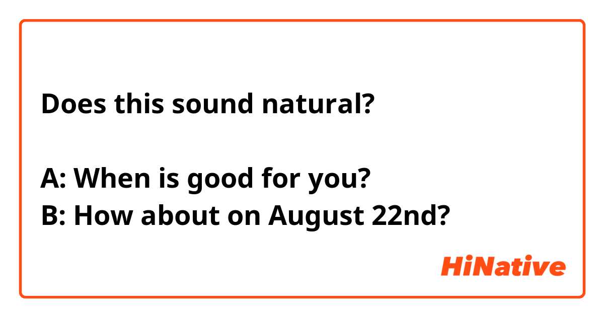 Does this sound natural?

A: When is good for you?
B: How about on August 22nd?
