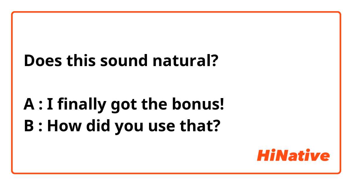 Does this sound natural?

A : I finally got the bonus!
B : How did you use that?