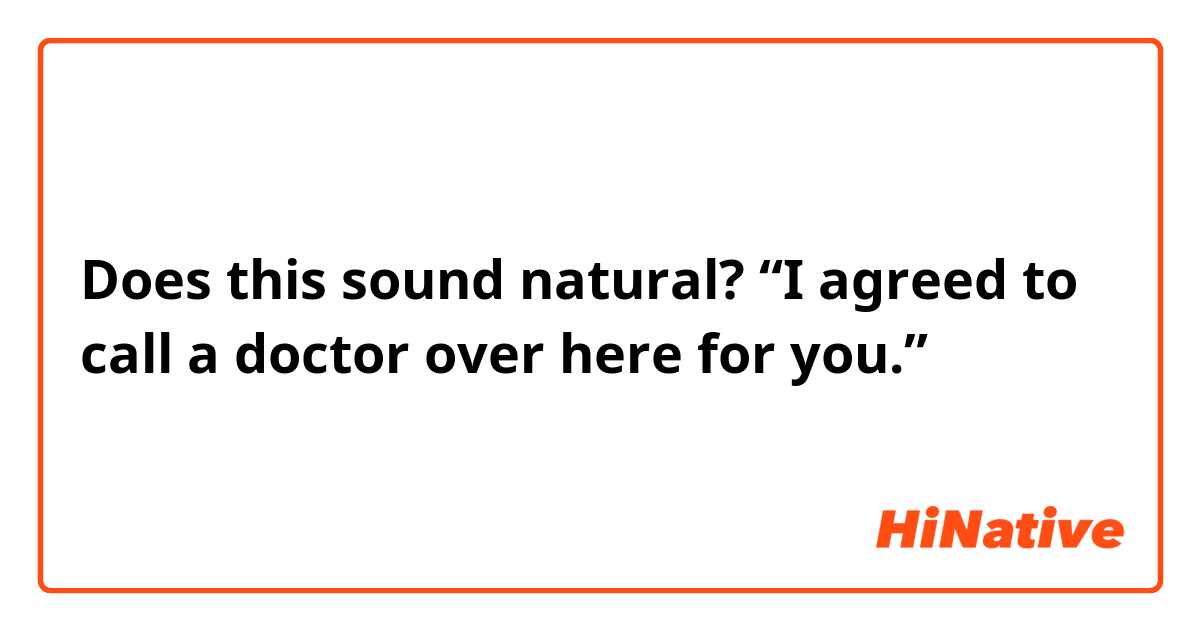 Does this sound natural?
“I agreed to call a doctor over here for you.”
