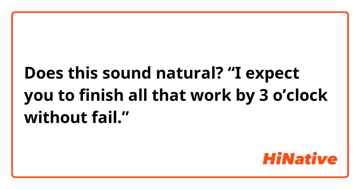 Does this sound natural?
“I expect you to finish all that work by 3 o’clock without fail.”