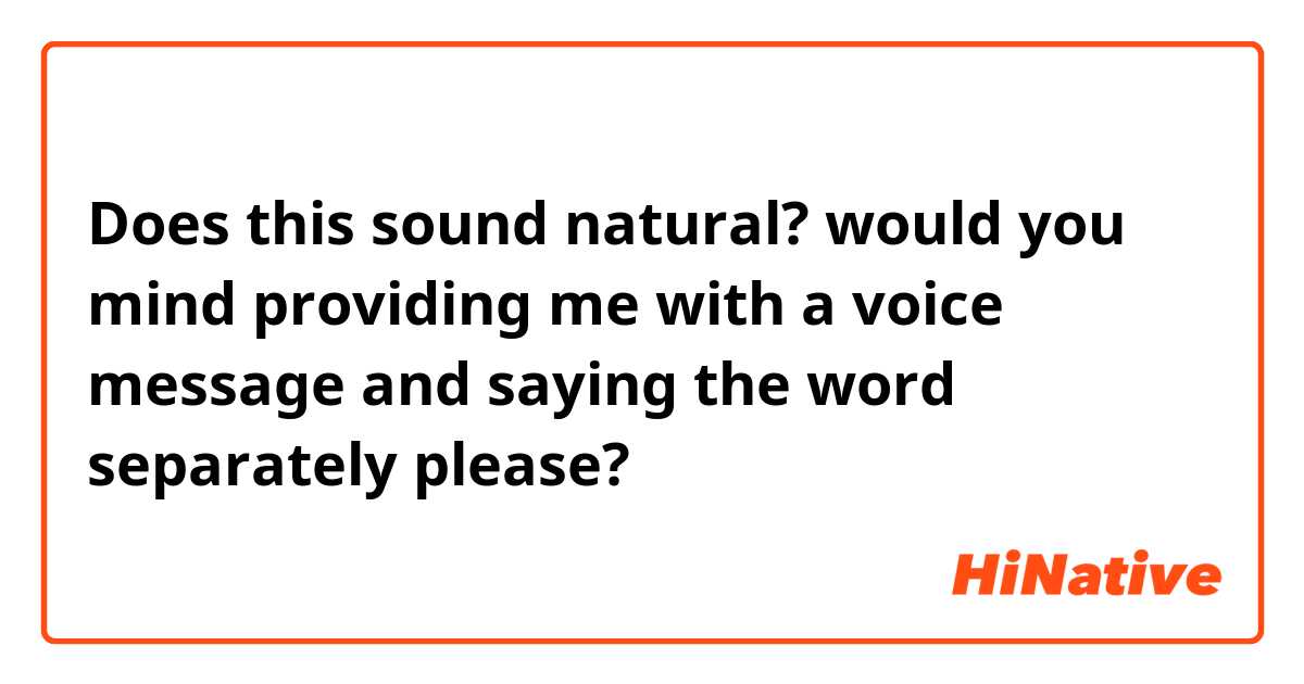 Does this sound natural?
would you mind providing me with a voice message and saying the word separately please? 