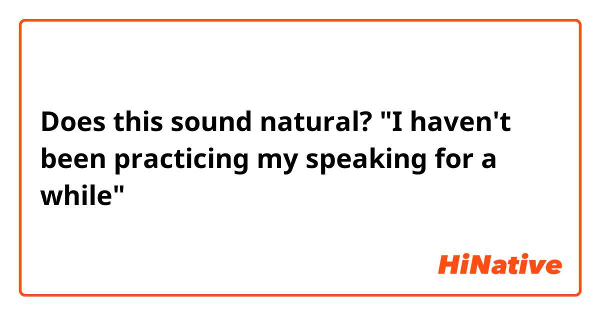 Does this sound natural?

"I haven't been practicing my speaking for a while"