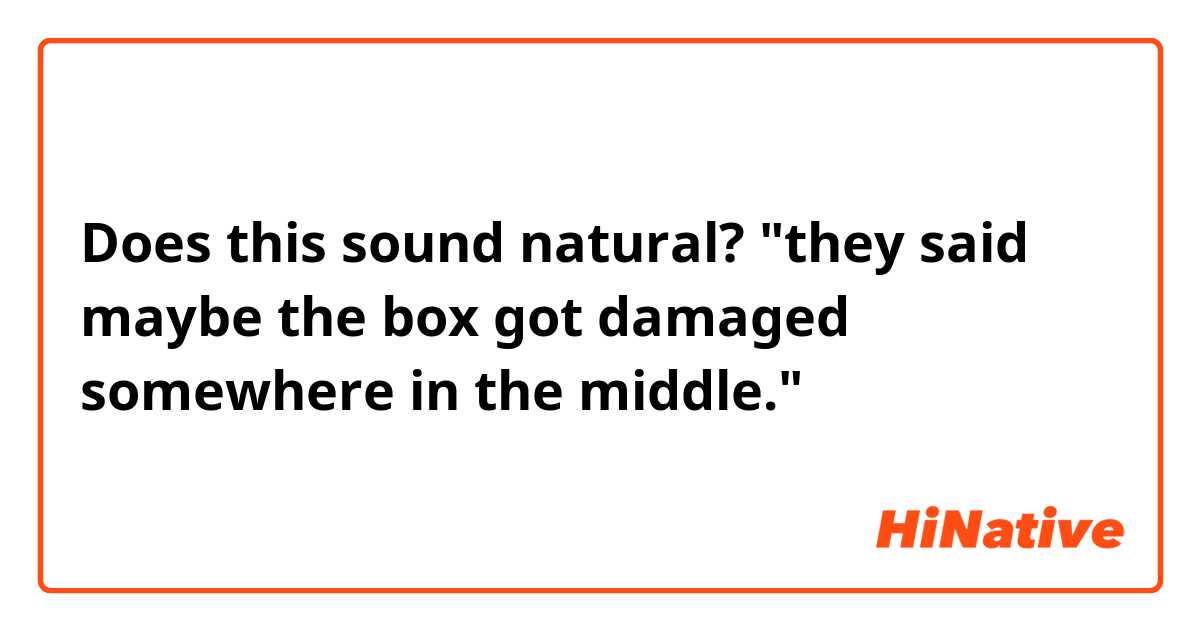Does this sound natural?

"they said maybe the box got damaged somewhere in the middle."