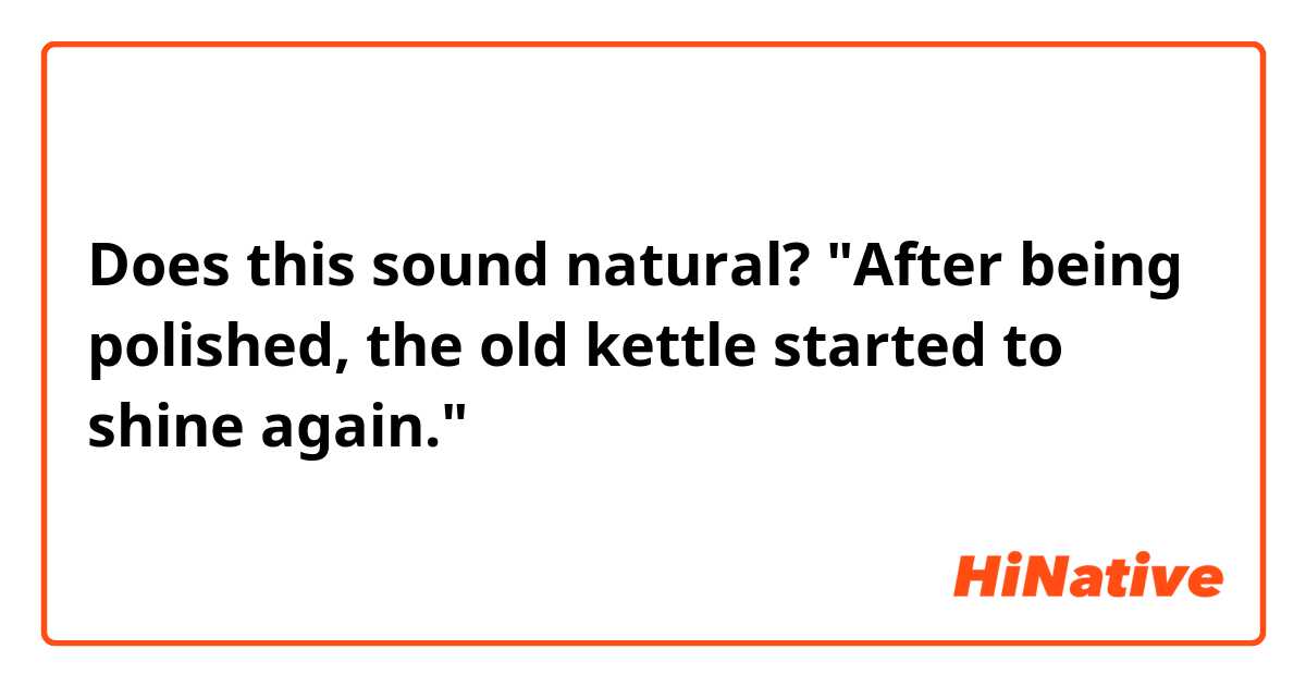 Does this sound natural?
"After being polished, the old kettle started to shine again."