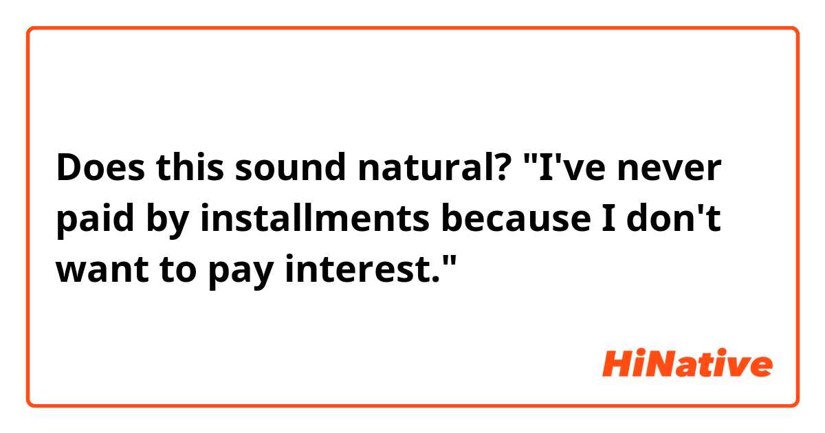 Does this sound natural?
"I've never paid by installments because I don't want to pay interest."