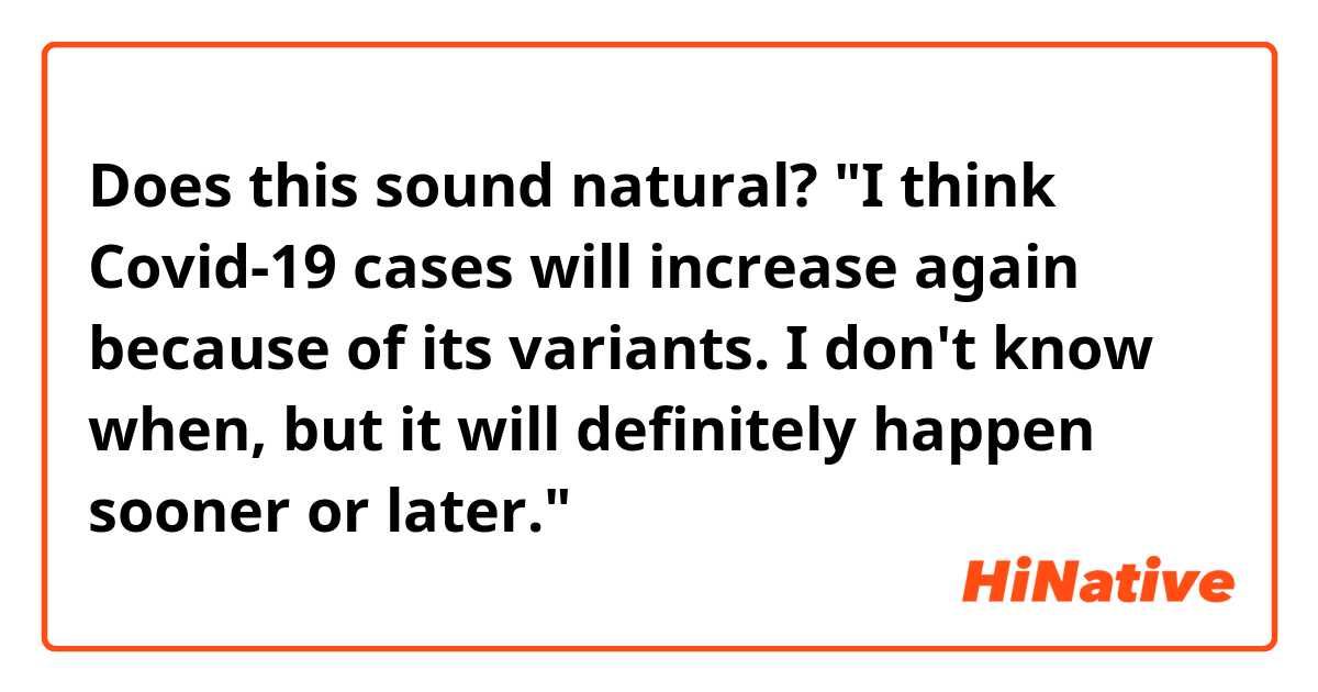 Does this sound natural?
"I think Covid-19 cases will increase again because of its variants. I don't know when, but it will definitely happen sooner or later."