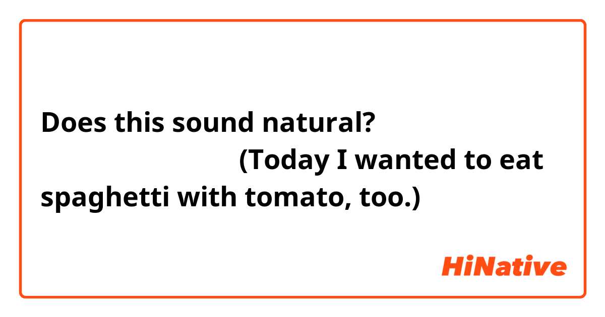 Does this sound natural?
오늘도 토마토 스파게티를 먹고 싶었어요
(Today I wanted to eat spaghetti with tomato, too.)