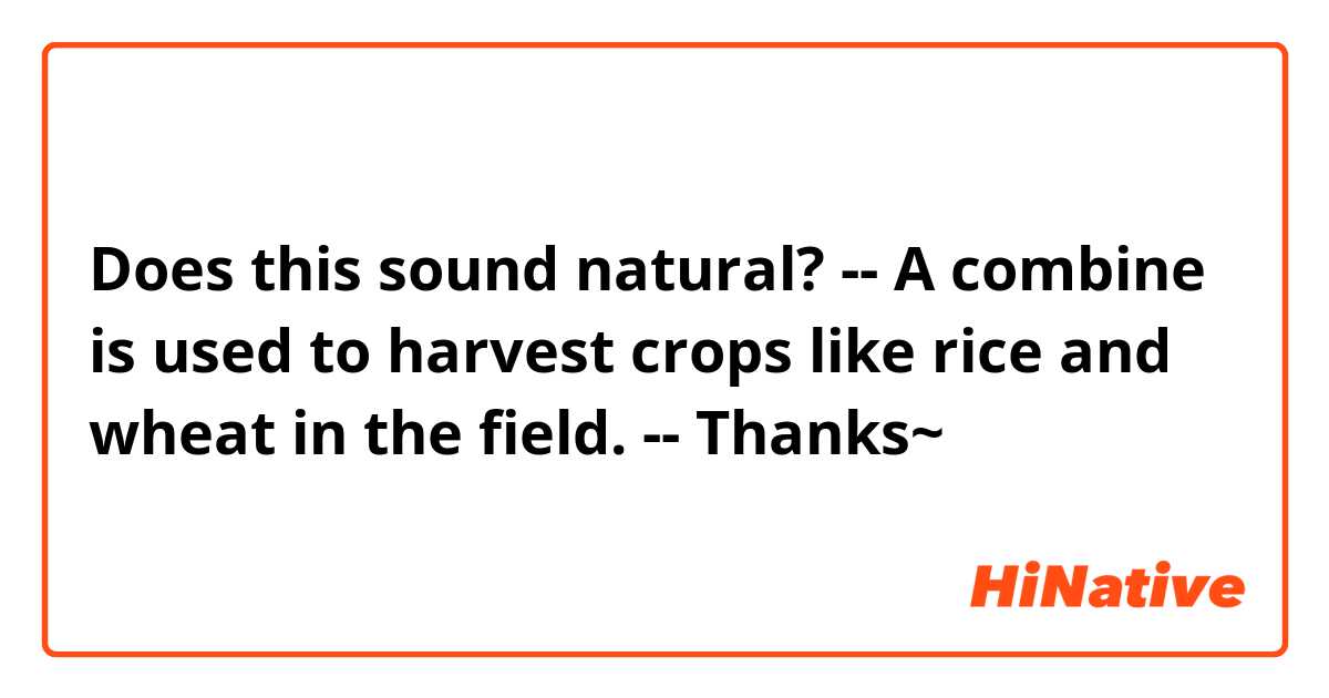 Does this sound natural?
--
A combine is used to harvest crops like rice and wheat in the field.
--
Thanks~