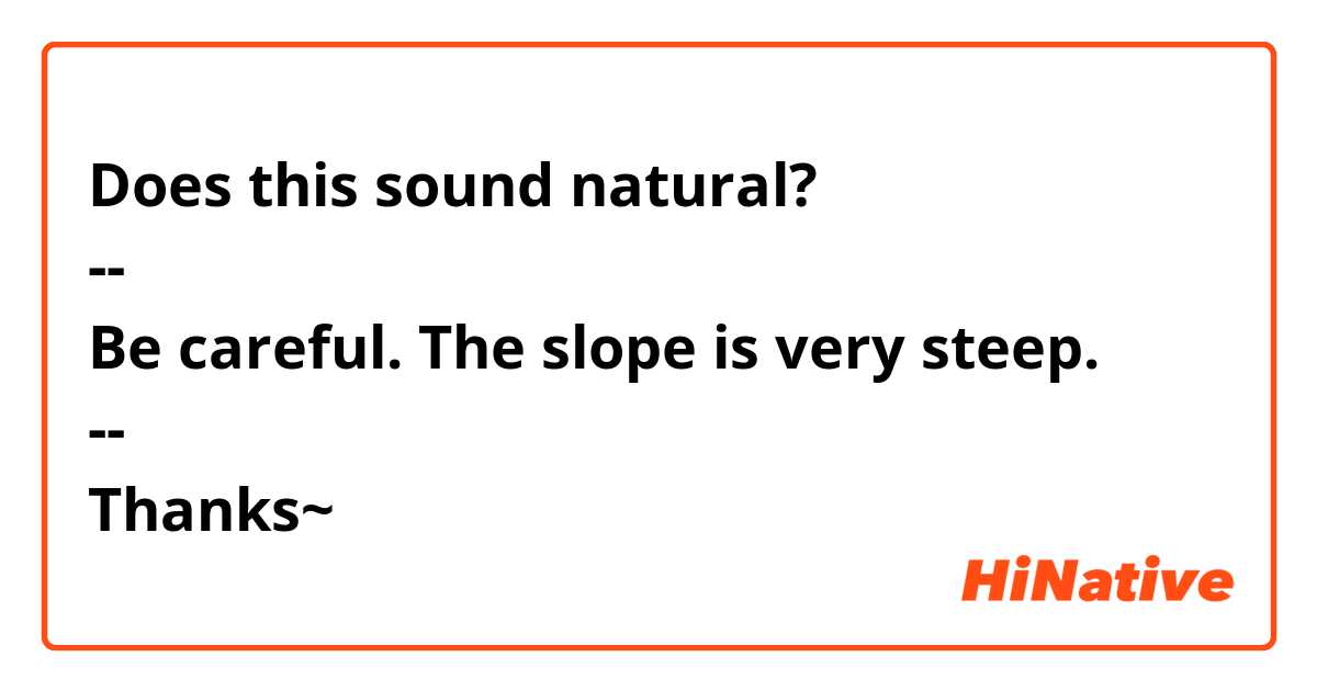 Does this sound natural?
--
Be careful. The slope is very steep.
--
Thanks~