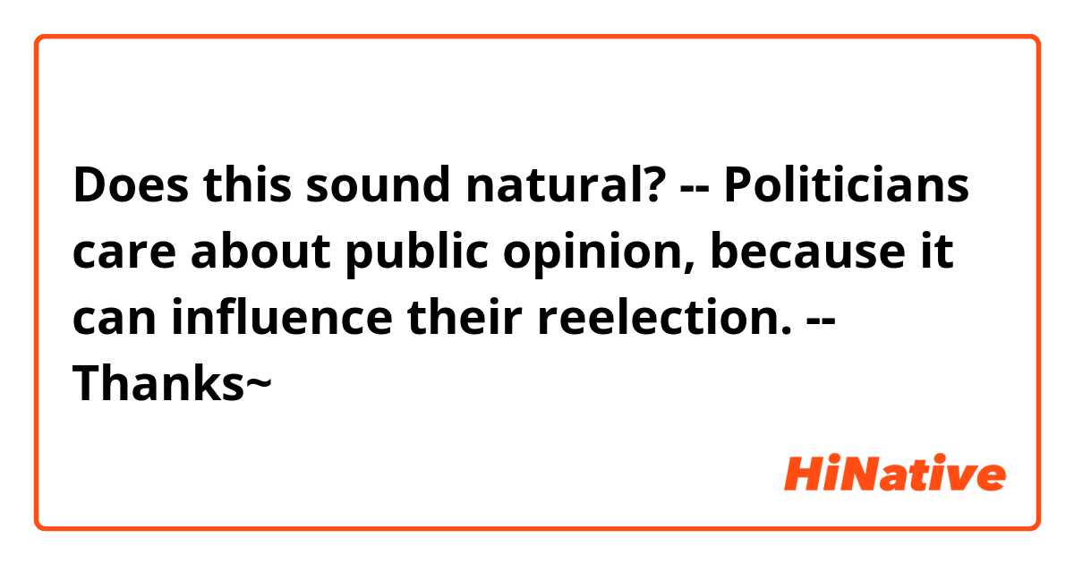 Does this sound natural?
--
Politicians care about public opinion, because it can influence their reelection.
--
Thanks~