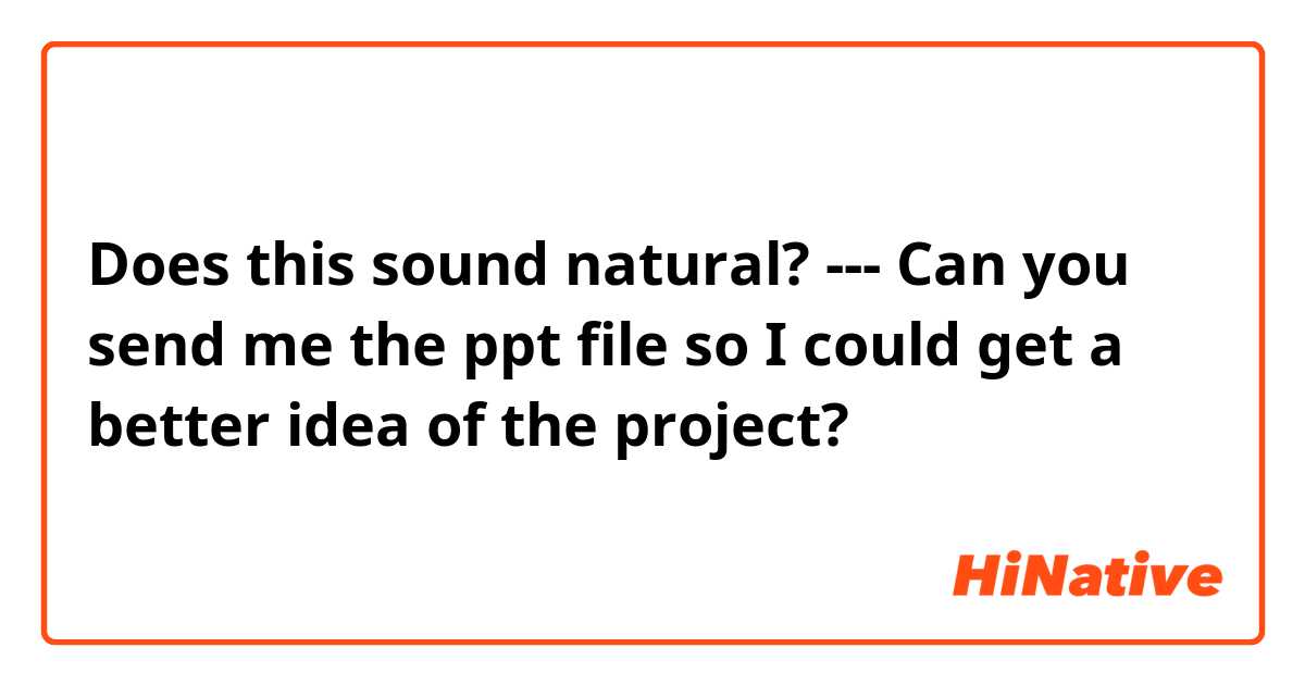 Does this sound natural?
---
Can you send me the ppt file so I could get a better idea of the project?