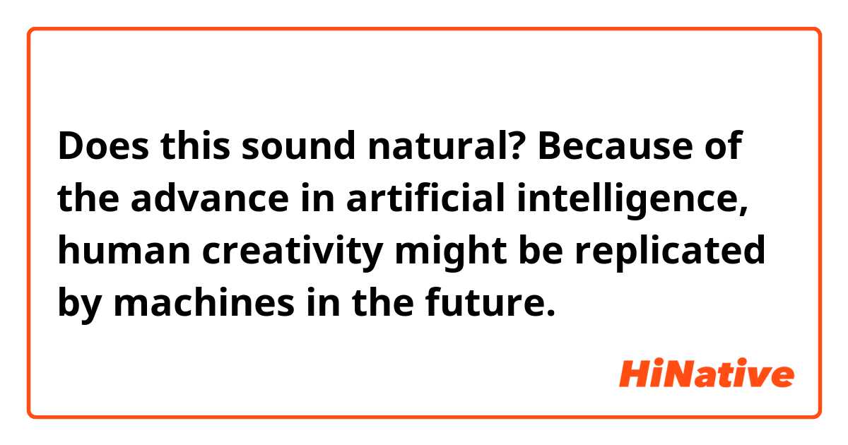 Does this sound natural?
Because of the advance in artificial intelligence, human creativity might be replicated by machines in the future.