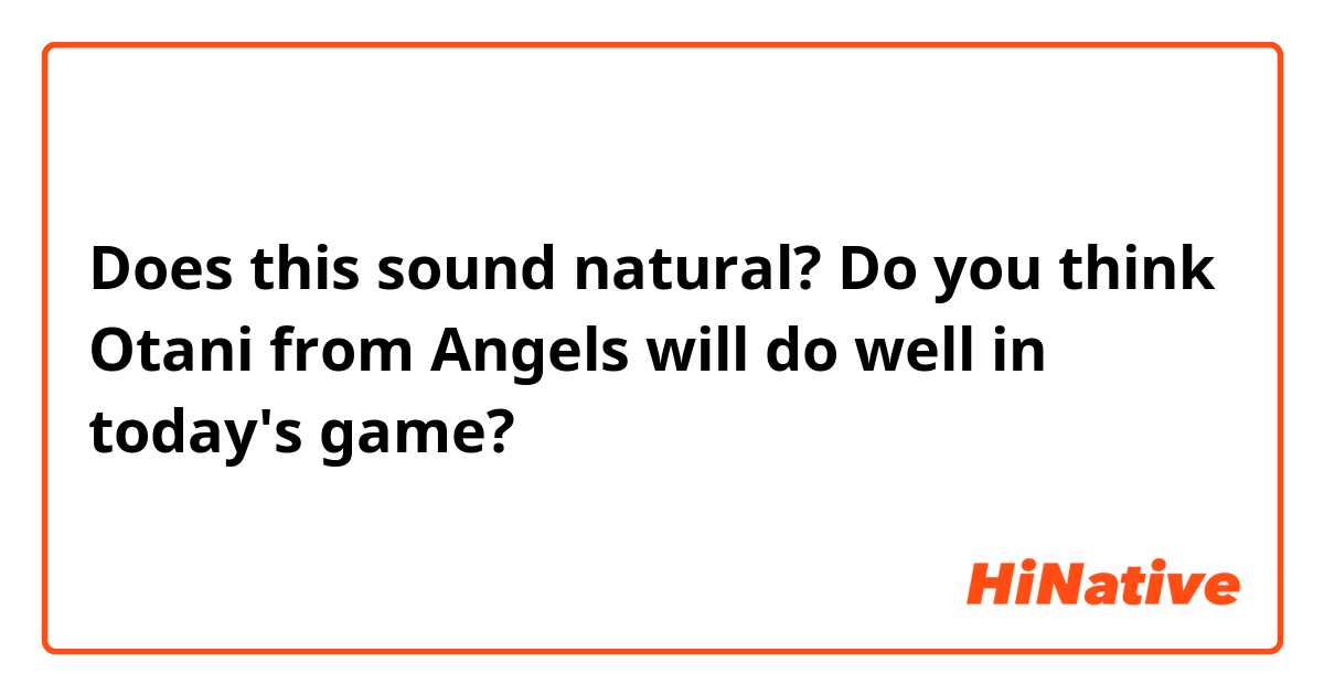 Does this sound natural?
Do you think Otani from Angels will do well in today's game?