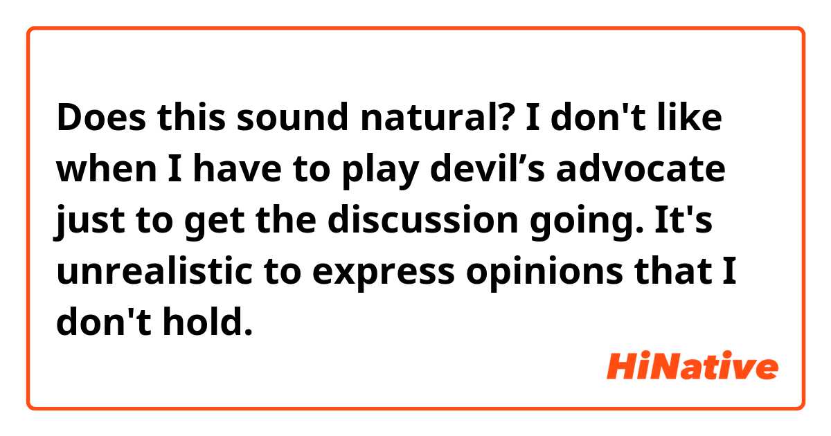 Does this sound natural?
I don't like when I have to play devil’s advocate just to get the discussion going. It's unrealistic to express opinions that I don't hold.