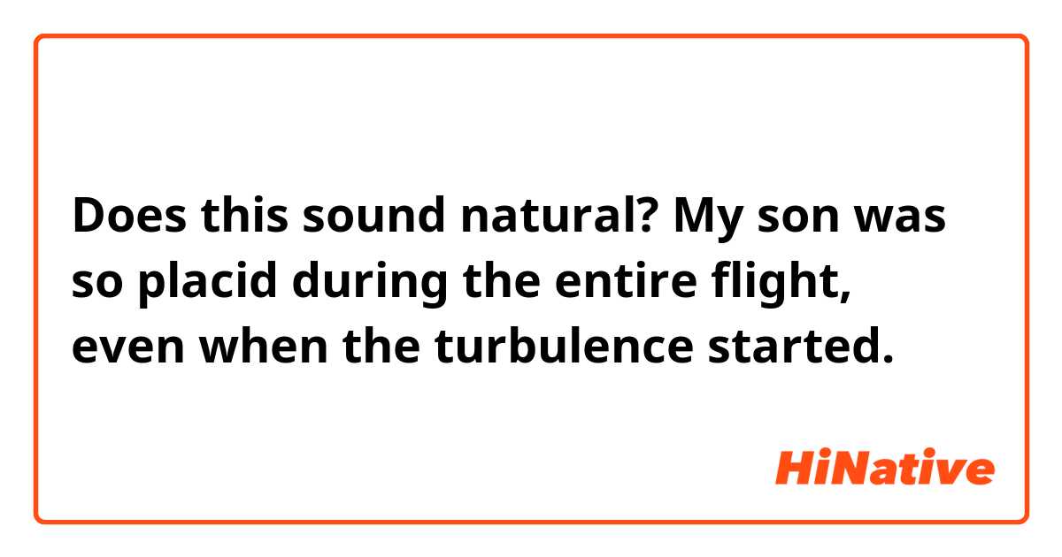 Does this sound natural?
My son was so placid during the entire flight, even when the turbulence started.