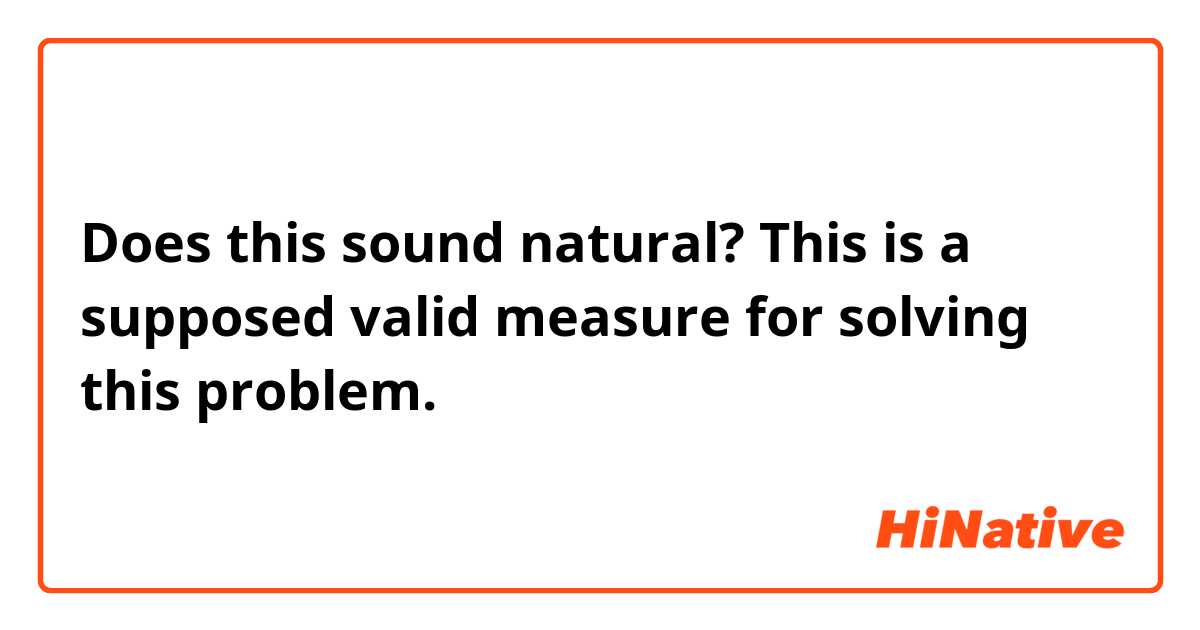 Does this sound natural?
This is a supposed valid measure for solving this problem.