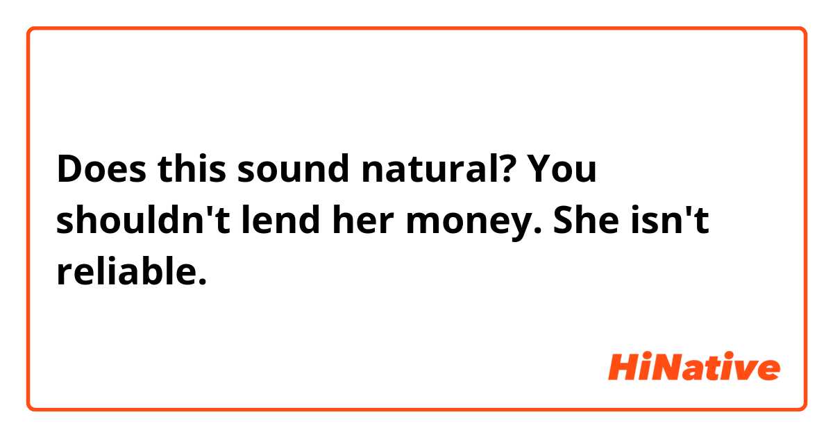 Does this sound natural?
You shouldn't lend her money. She isn't reliable.