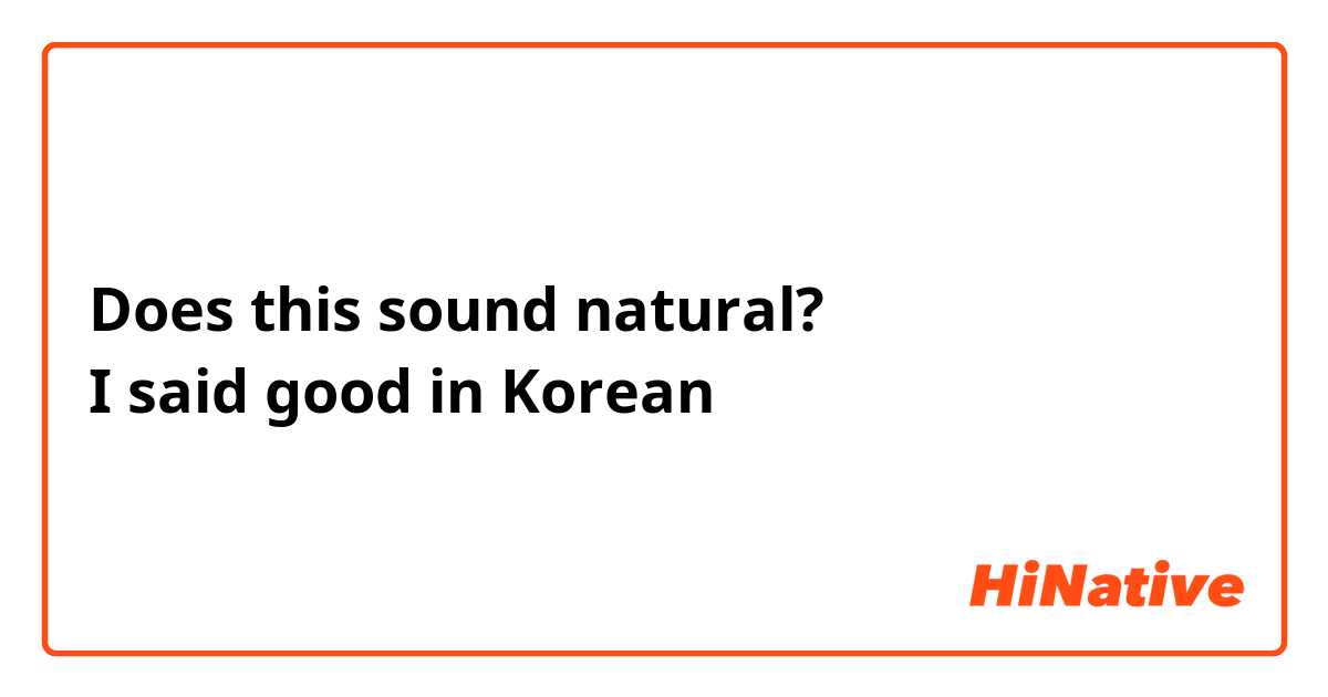 Does this sound natural? 
I said good in Korean