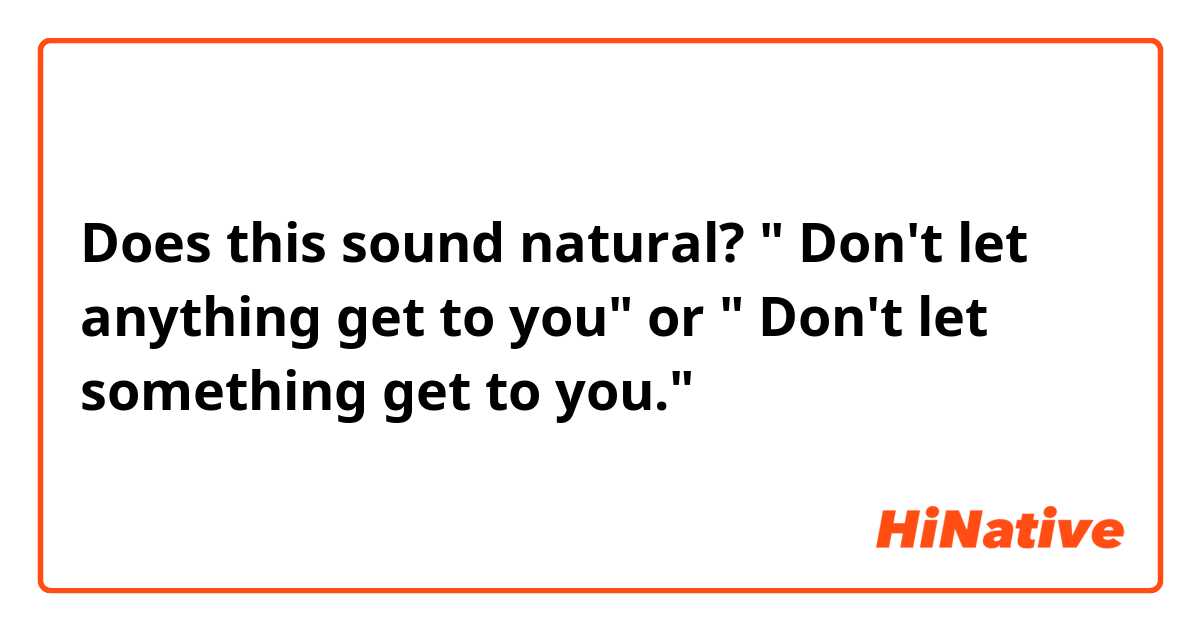 Does this sound natural? " Don't let anything get to you" or " Don't let something get to you."