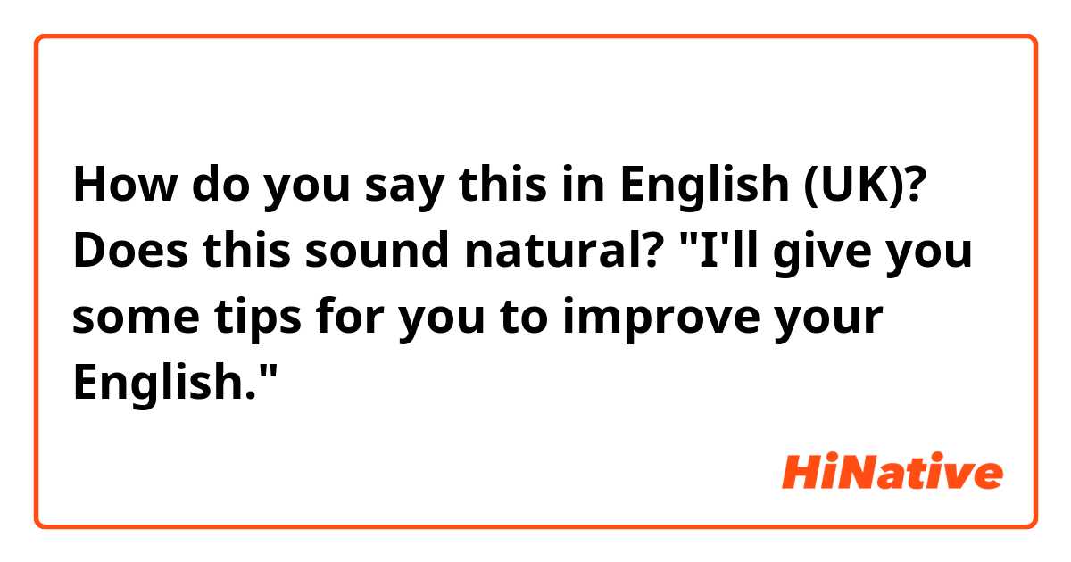 How do you say this in English (UK)? Does this sound natural? "I'll give you some tips for you to improve your English."