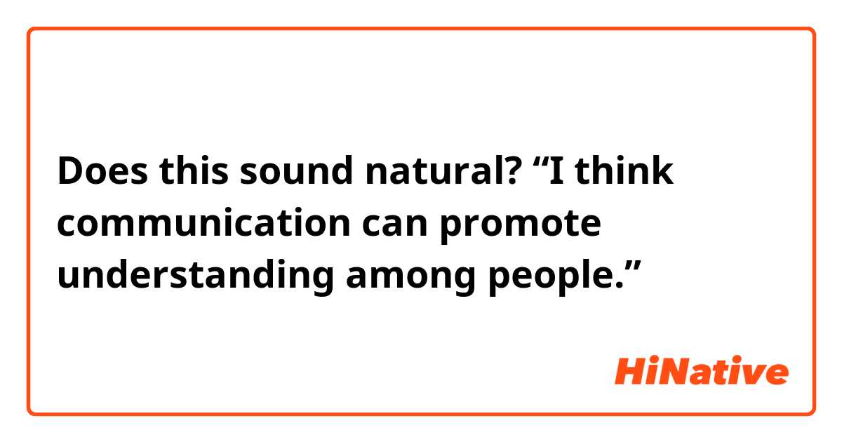 Does this sound natural? “I think communication can promote understanding among people.”