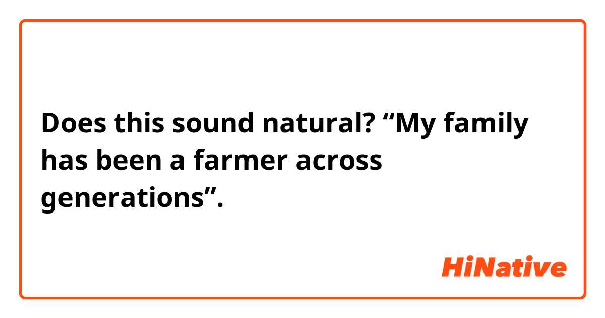 Does this sound natural? “My family has been a farmer across generations”.
