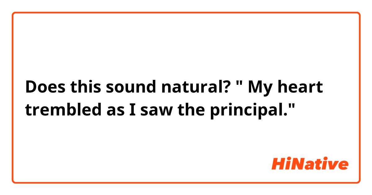 Does this sound natural?  

" My heart  trembled as I saw the principal."  