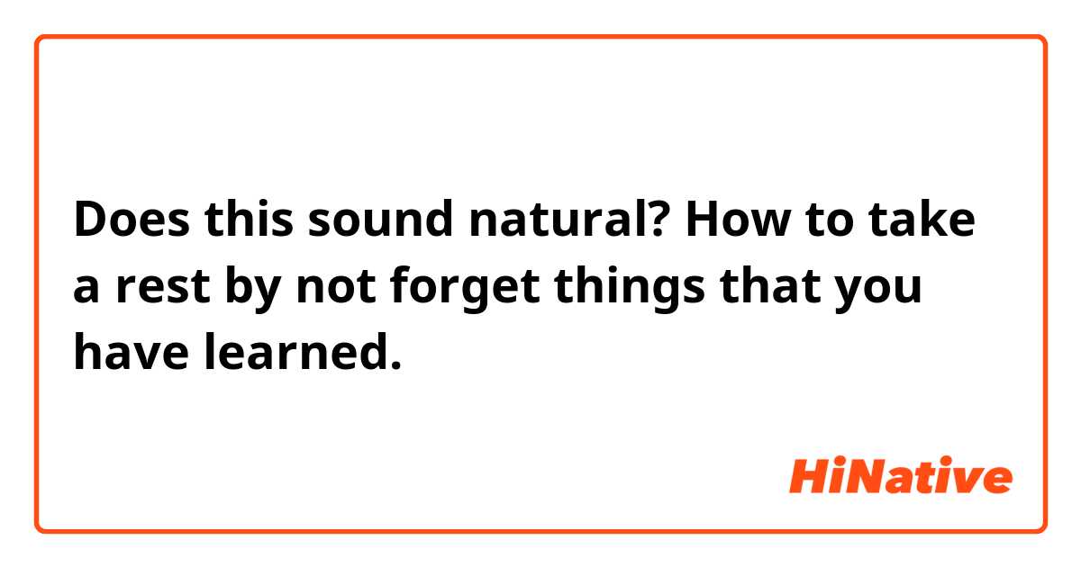 Does this sound natural? How to take a rest by not forget things that you have learned.