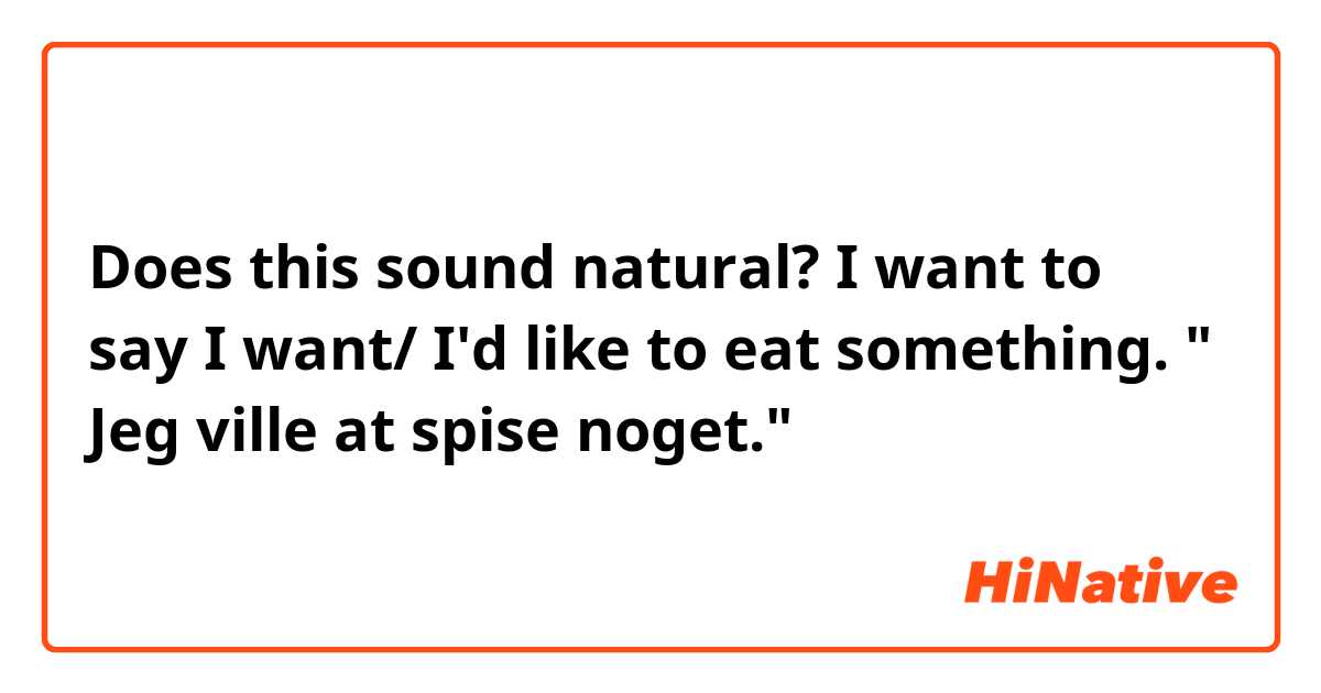 Does this sound natural? I want to say I want/ I'd like to eat something. 
" Jeg ville at spise noget." 