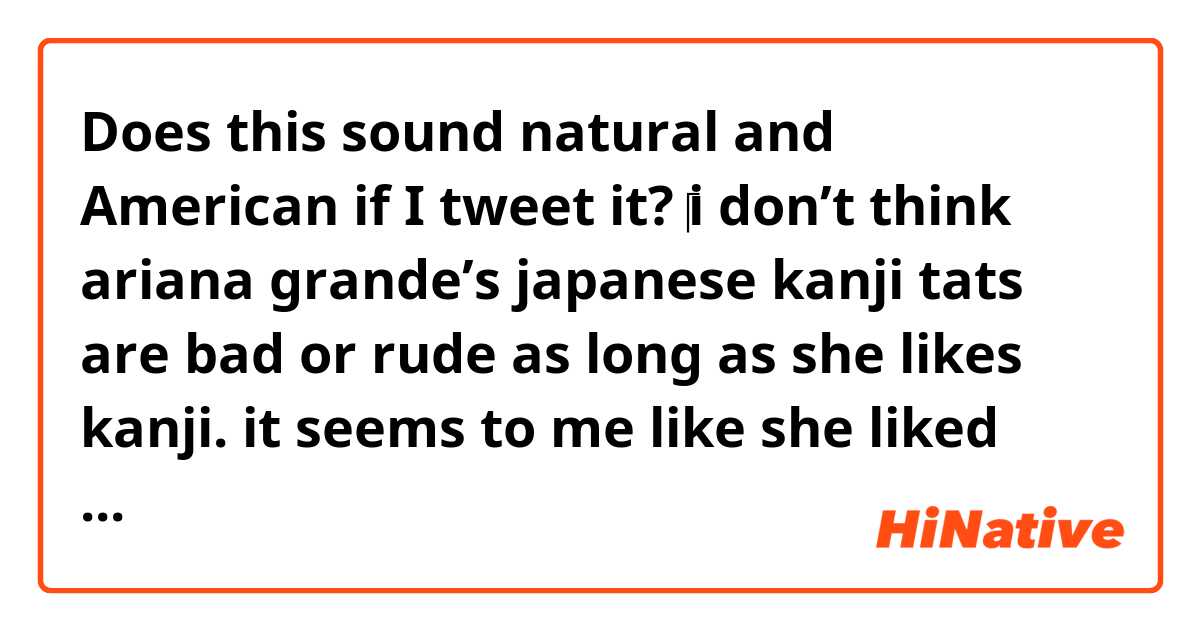 Does this sound natural and American if I tweet it?

‪i don’t think ariana grande’s japanese kanji tats are bad or rude as long as she likes kanji. it seems to me like she liked japan culture so much until a lot of people told her that her kanji tats were wrong. it’s very sad that people are so picky what others do these days. ‬
