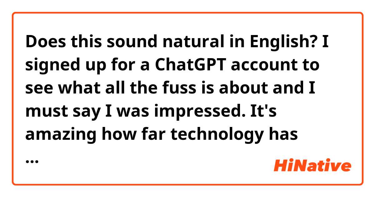 Does this sound natural in English?

I signed up for a ChatGPT account to see what all the fuss is about and I must say I was impressed. It's amazing how far technology has progressed.
