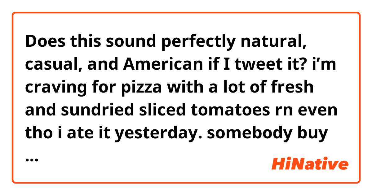 Does this sound perfectly natural, casual, and American if I tweet it? 

i’m craving for pizza with a lot of fresh and sundried sliced tomatoes rn even tho i ate it yesterday. somebody buy it or something like that for me? maybe it’s just wishful thinking tho haha