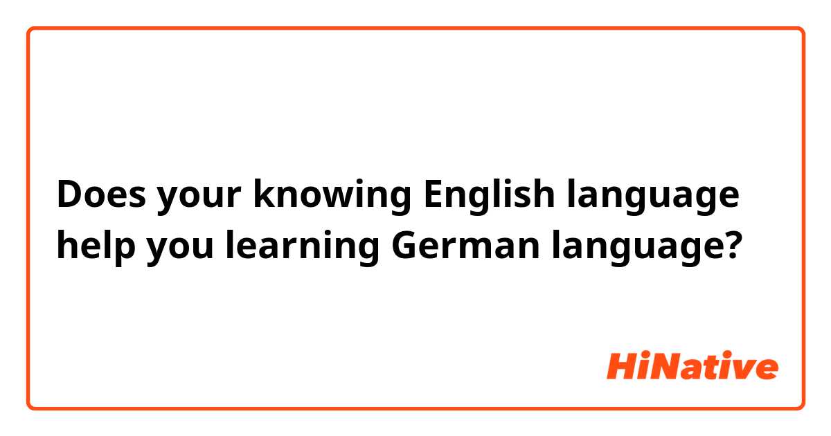 Does your knowing English language help you learning German language?