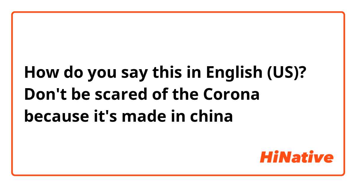 How do you say this in English (US)? Don't be scared of the Corona because it's made in china