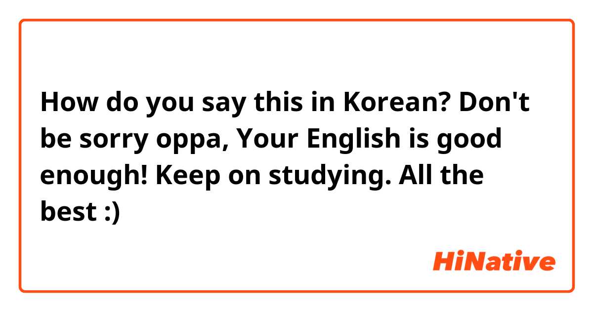 How do you say this in Korean? Don't be sorry oppa, Your English is good enough! Keep on studying. All the best :)