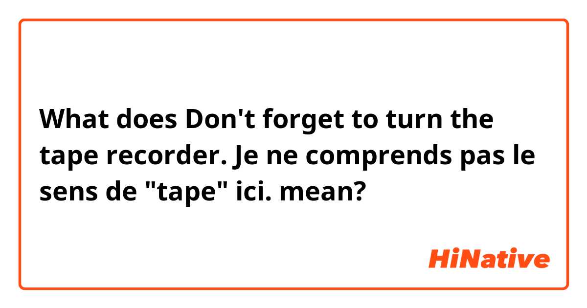 What does Don't forget to turn the tape recorder. 

Je  ne comprends pas le sens de "tape" ici.  mean?