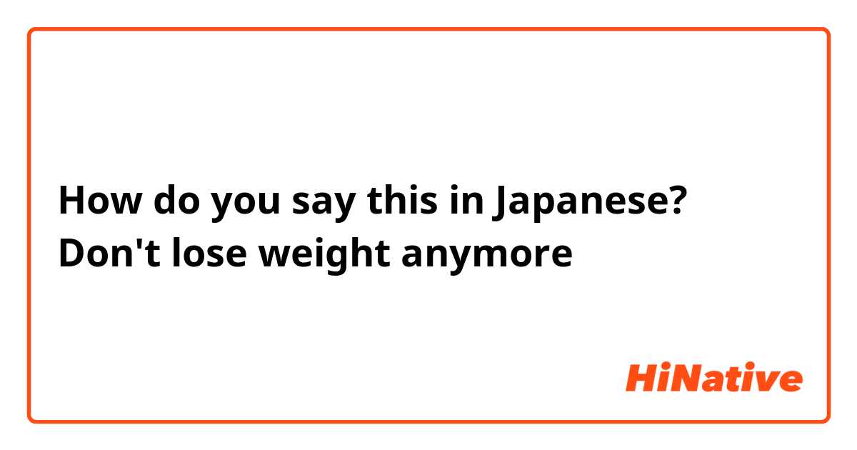 How do you say this in Japanese? Don't lose weight anymore