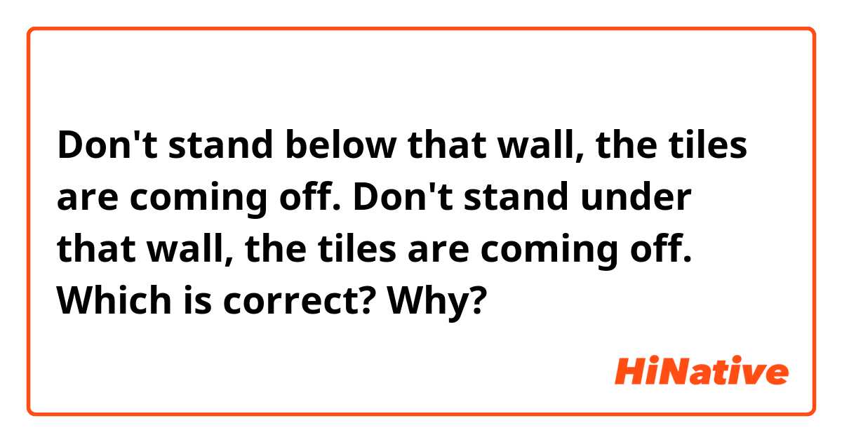Don't stand below that wall, the tiles are coming off.
Don't stand under that wall, the tiles are coming off.
Which is correct?
Why?
