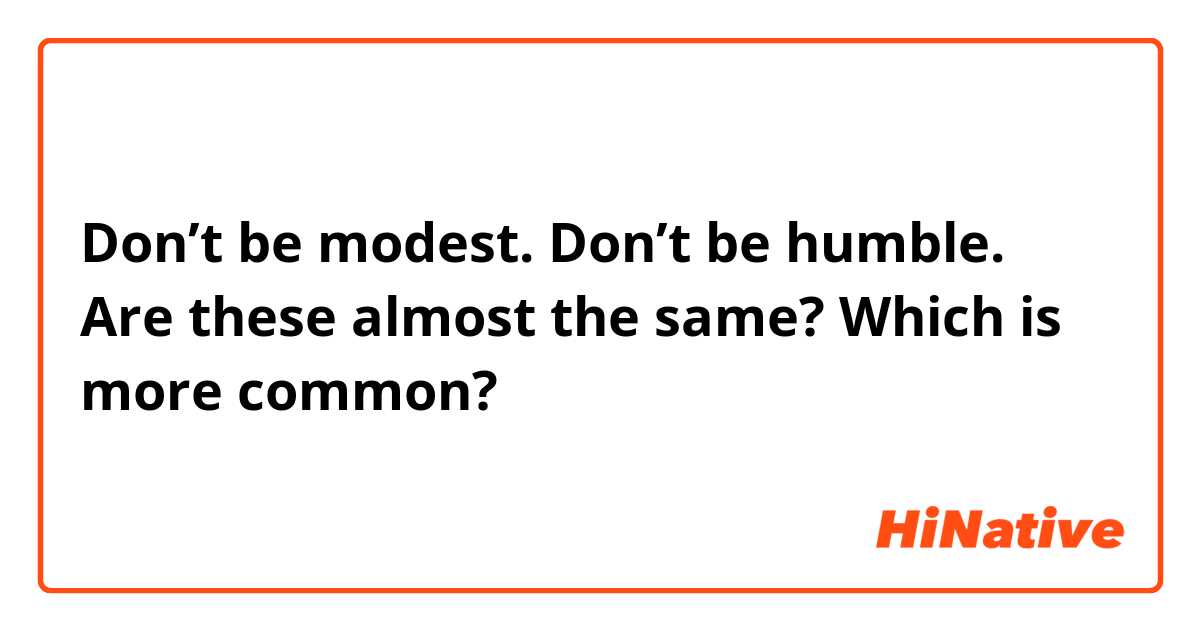 Don’t be modest.
Don’t be humble.

Are these almost the same? Which is more common?