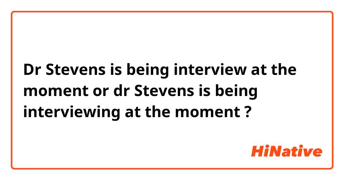 Dr Stevens is being interview at the moment or dr Stevens is being interviewing at the moment ? 
