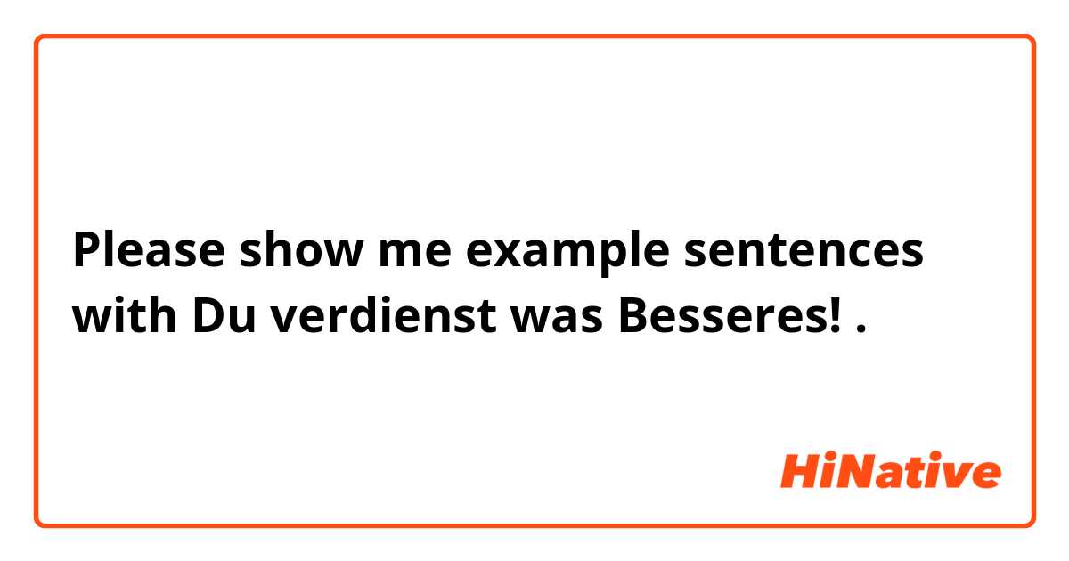 Please show me example sentences with Du verdienst was Besseres!.
