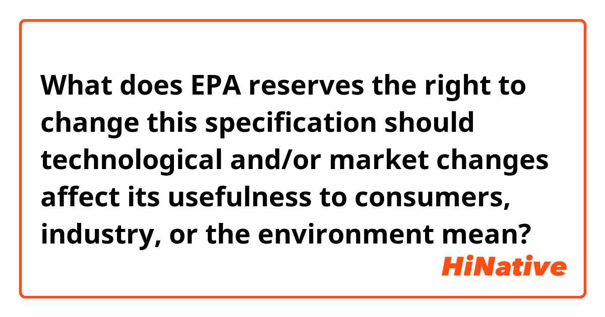 What does EPA reserves the right to change this specification should technological and/or market changes affect its usefulness to consumers, industry, or the 
environment

 mean?